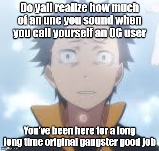 bruh can the fog come already | Do yall realize how much of an unc you sound when you call yourself an OG user; You've been here for a long long time original gangster good job | image tagged in bruh can the fog come already | made w/ Imgflip meme maker