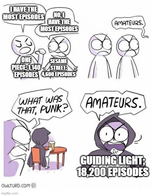 Amateurs | I HAVE THE MOST EPISODES; NO, I HAVE THE MOST EPISODES; ONE PIECE; 1,140 EPISODES; SESAME STREET; 4,600 EPISODES; GUIDING LIGHT; 18,200 EPISODES | image tagged in amateurs,one piece,sesame street,lol so funny,episode 7,memes | made w/ Imgflip meme maker