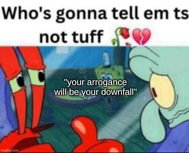fis fryin me | "your arrogance will be your downfall" | image tagged in ts not tuff | made w/ Imgflip meme maker