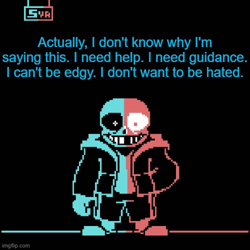 I'm not angry at you, I'm scared. I'm lost. I'm still not used to this stream, even after 4 years. | Actually, I don't know why I'm saying this. I need help. I need guidance. I can't be edgy. I don't want to be hated. | made w/ Imgflip meme maker