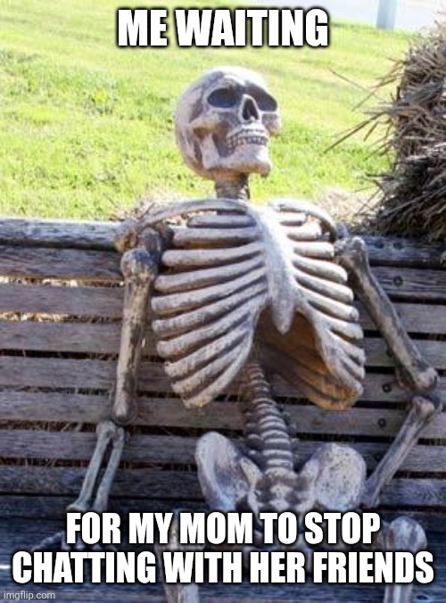 Waiting Skeleton | ME WAITING; FOR MY MOM TO STOP CHATTING WITH HER FRIENDS | image tagged in memes,waiting skeleton | made w/ Imgflip meme maker