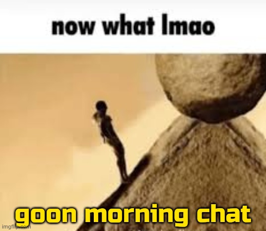 :3 | goon morning chat | image tagged in now what lmao | made w/ Imgflip meme maker
