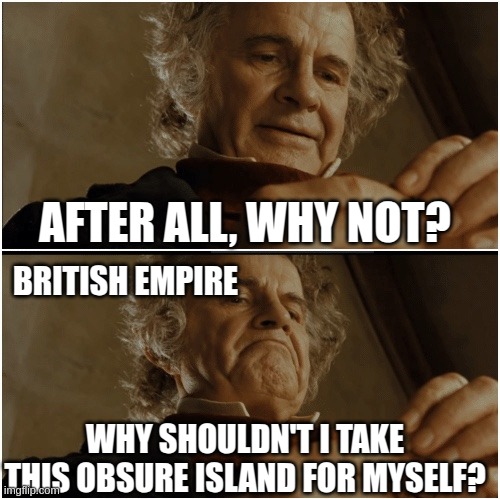 Bilbo - Why shouldn’t I keep it? | AFTER ALL, WHY NOT? BRITISH EMPIRE; WHY SHOULDN'T I TAKE THIS OBSURE ISLAND FOR MYSELF? | image tagged in bilbo - why shouldn t i keep it | made w/ Imgflip meme maker