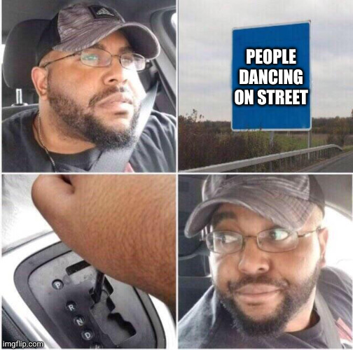 car reverse | PEOPLE DANCING ON STREET | image tagged in car reverse | made w/ Imgflip meme maker