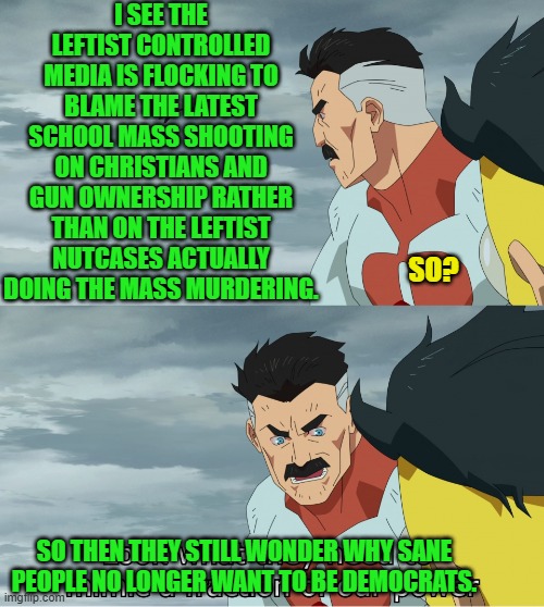 When even some of your 'give me that' base are abandoning ship, your party's got problems. | I SEE THE LEFTIST CONTROLLED MEDIA IS FLOCKING TO BLAME THE LATEST SCHOOL MASS SHOOTING ON CHRISTIANS AND GUN OWNERSHIP RATHER THAN ON THE LEFTIST NUTCASES ACTUALLY DOING THE MASS MURDERING. SO? SO THEN THEY STILL WONDER WHY SANE PEOPLE NO LONGER WANT TO BE DEMOCRATS. | image tagged in look what they need to mimic a fraction of our power | made w/ Imgflip meme maker