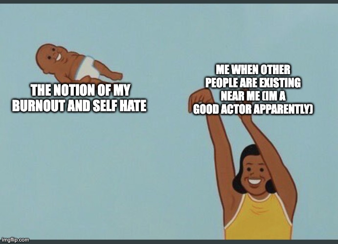 guh | ME WHEN OTHER PEOPLE ARE EXISTING NEAR ME (IM A GOOD ACTOR APPARENTLY); THE NOTION OF MY BURNOUT AND SELF HATE | image tagged in baby yeet | made w/ Imgflip meme maker