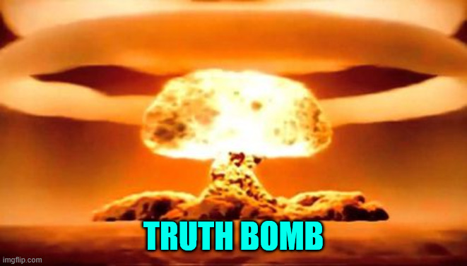 TRUTH BOMB | TRUTH BOMB | image tagged in truth bomb | made w/ Imgflip meme maker