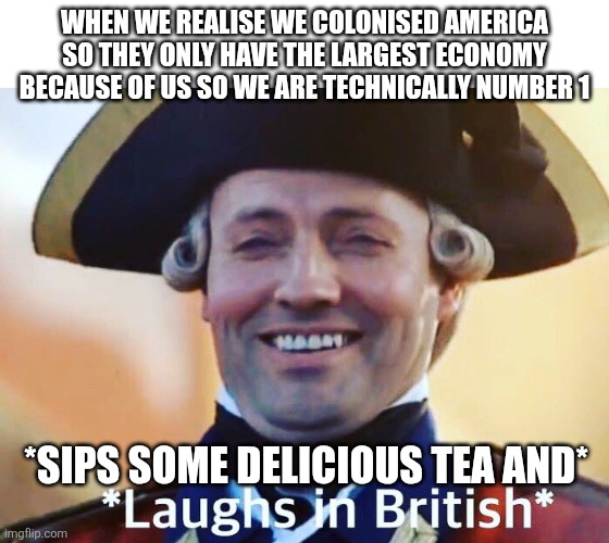Britannia Rules the Waves | WHEN WE REALISE WE COLONISED AMERICA SO THEY ONLY HAVE THE LARGEST ECONOMY BECAUSE OF US SO WE ARE TECHNICALLY NUMBER 1; *SIPS SOME DELICIOUS TEA AND* | image tagged in laughs in british | made w/ Imgflip meme maker