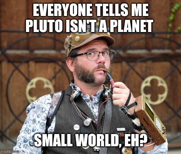 Remark about Pluto | EVERYONE TELLS ME PLUTO ISN'T A PLANET; SMALL WORLD, EH? | image tagged in steampunk,posh,man,funny,meme,inventor | made w/ Imgflip meme maker