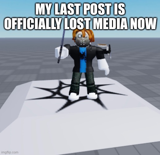 MY LAST POST IS OFFICIALLY LOST MEDIA NOW | made w/ Imgflip meme maker