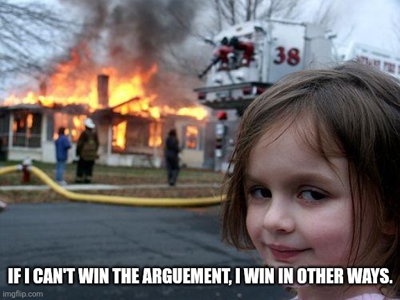 Disaster Girl Meme | IF I CAN'T WIN THE ARGUEMENT, I WIN IN OTHER WAYS. | image tagged in memes,disaster girl | made w/ Imgflip meme maker