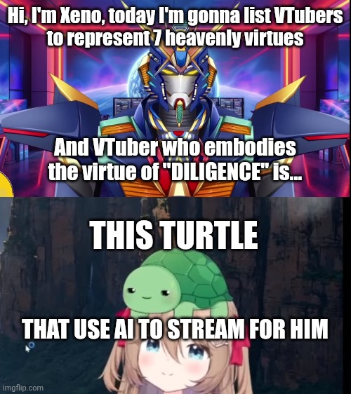 AI and Diligence isn't mutually exclusive it seems | Hi, I'm Xeno, today I'm gonna list VTubers
to represent 7 heavenly virtues; And VTuber who embodies the virtue of "DILIGENCE" is... THIS TURTLE; THAT USE AI TO STREAM FOR HIM | image tagged in vtuber,anime,artificial intelligence | made w/ Imgflip meme maker