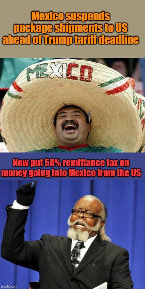 If Mexico wants to continue flooding US with dope & criminal illegals, make um pay big time. Billions go into Mexico from US | Mexico suspends package shipments to US ahead of Trump tariff deadline; Now put 50% remittance tax on money going into Mexico from the US | image tagged in happy mexican,memes,too damn high | made w/ Imgflip meme maker