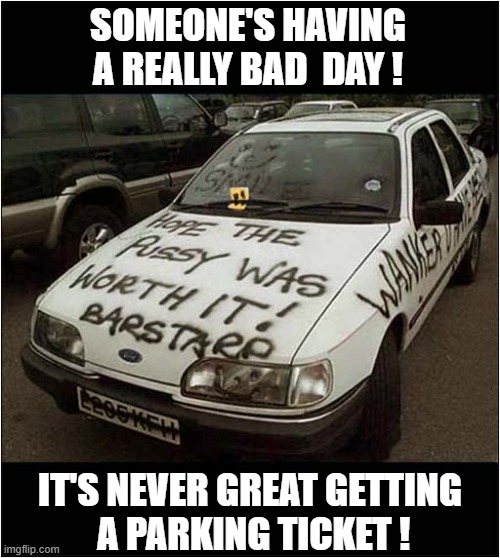 The Shocking State Of Spelling Today ! | SOMEONE'S HAVING A REALLY BAD  DAY ! IT'S NEVER GREAT GETTING
 A PARKING TICKET ! | image tagged in bad day,revenge,graffiti,parking ticket,spelling error,dark humour | made w/ Imgflip meme maker