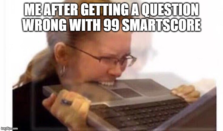 how could you | ME AFTER GETTING A QUESTION WRONG WITH 99 SMARTSCORE | image tagged in how could you | made w/ Imgflip meme maker