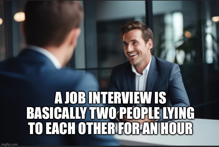 Job interview | A JOB INTERVIEW IS BASICALLY TWO PEOPLE LYING TO EACH OTHER FOR AN HOUR | image tagged in memes | made w/ Imgflip meme maker