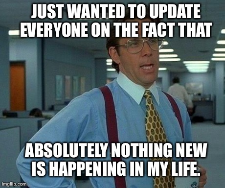 That Would Be Great | JUST WANTED TO UPDATE EVERYONE ON THE FACT THAT  ABSOLUTELY NOTHING NEW IS HAPPENING IN MY LIFE. | image tagged in memes,that would be great | made w/ Imgflip meme maker