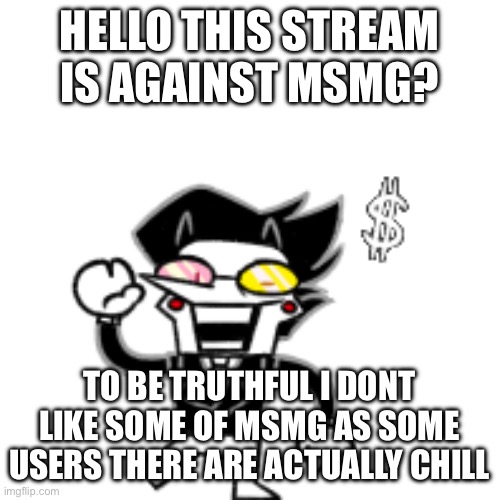 Spamton (With Kromer) | HELLO THIS STREAM IS AGAINST MSMG? TO BE TRUTHFUL I DONT LIKE SOME OF MSMG AS SOME USERS THERE ARE ACTUALLY CHILL | image tagged in spamton with kromer | made w/ Imgflip meme maker