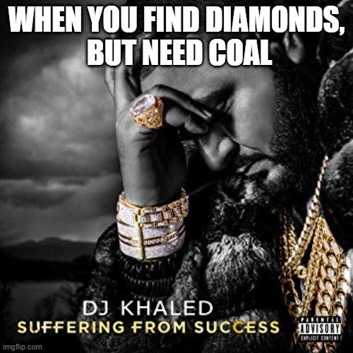 low on torches | WHEN YOU FIND DIAMONDS,
 BUT NEED COAL | image tagged in dj khaled suffering from success meme,minecraft | made w/ Imgflip meme maker