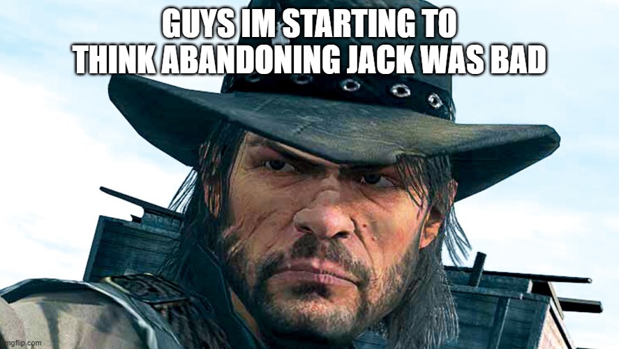 John Marston | GUYS IM STARTING TO THINK ABANDONING JACK WAS BAD | image tagged in john marston | made w/ Imgflip meme maker