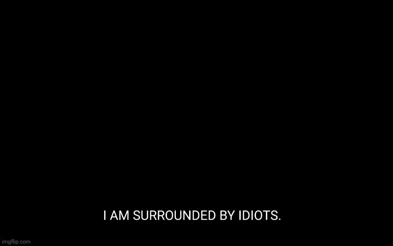 I am surrounded by idiots | image tagged in i am surrounded by idiots | made w/ Imgflip meme maker