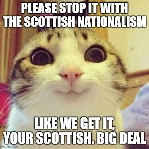 post it in the scottish stream or smth | PLEASE STOP IT WITH THE SCOTTISH NATIONALISM; LIKE WE GET IT, YOUR SCOTTISH. BIG DEAL | image tagged in memes,smiling cat | made w/ Imgflip meme maker