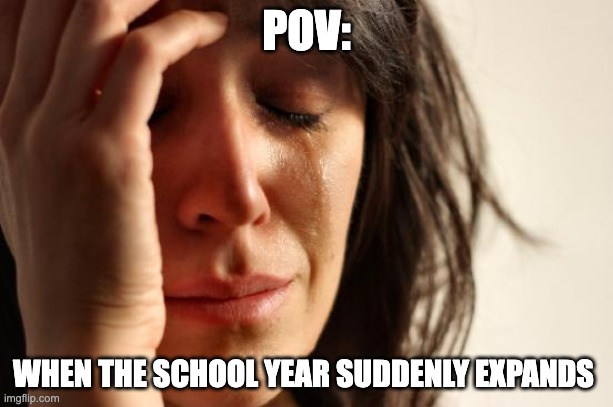 Oh dang | POV:; WHEN THE SCHOOL YEAR SUDDENLY EXPANDS | image tagged in memes,first world problems | made w/ Imgflip meme maker