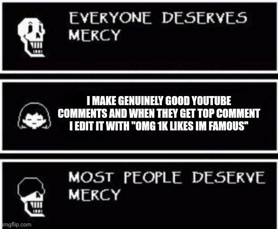 IKR???? | I MAKE GENUINELY GOOD YOUTUBE COMMENTS AND WHEN THEY GET TOP COMMENT I EDIT IT WITH "OMG 1K LIKES IM FAMOUS" | image tagged in papyrus hates you,undertale | made w/ Imgflip meme maker