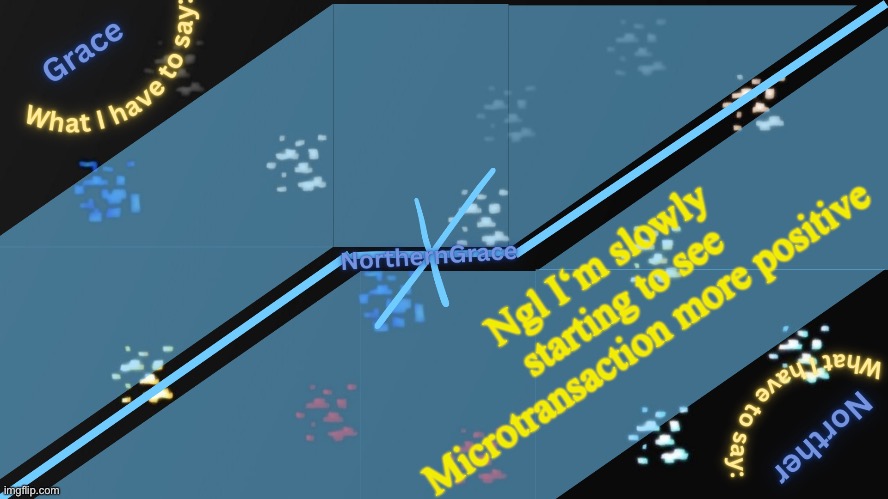 He‘s chill, he makes kids focus on their schoolwork, he shows how easy MSMG is to ragebait, and he makes Rewrite whine | Ngl I‘m slowly starting to see Microtransaction more positive | image tagged in northerngrace temp v2 | made w/ Imgflip meme maker