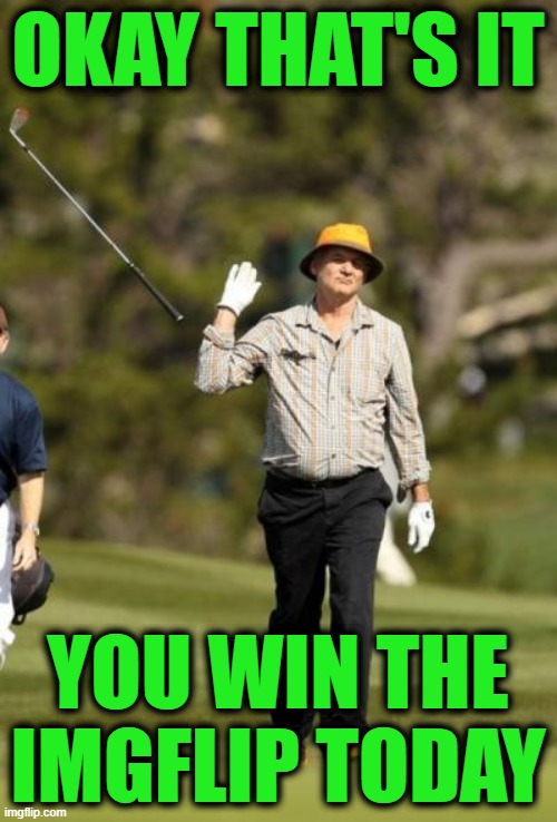 Bill Murray Golf | OKAY THAT'S IT YOU WIN THE IMGFLIP TODAY | image tagged in bill murray golf | made w/ Imgflip meme maker