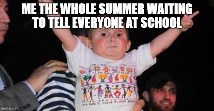 CelebrationKid | ME THE WHOLE SUMMER WAITING TO TELL EVERYONE AT SCHOOL | image tagged in celebrationkid | made w/ Imgflip meme maker