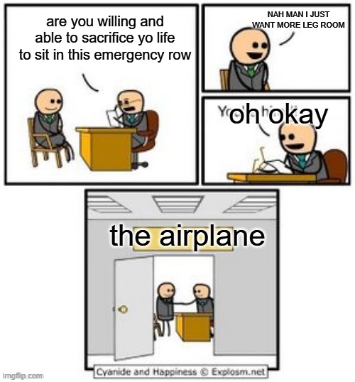 airplanes be like | NAH MAN I JUST WANT MORE LEG ROOM; are you willing and able to sacrifice yo life to sit in this emergency row; oh okay; the airplane | image tagged in your hired | made w/ Imgflip meme maker