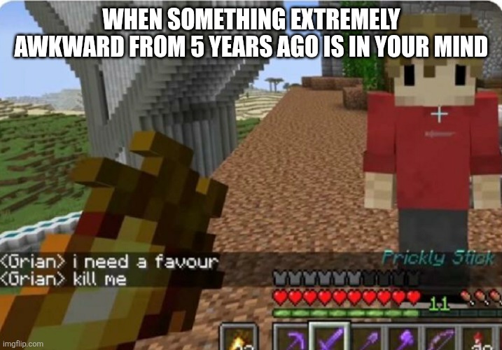grian kill me | WHEN SOMETHING EXTREMELY AWKWARD FROM 5 YEARS AGO IS IN YOUR MIND | image tagged in grian kill me | made w/ Imgflip meme maker