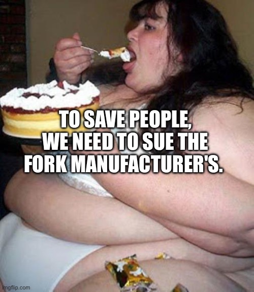 Fat woman with cake | TO SAVE PEOPLE, WE NEED TO SUE THE FORK MANUFACTURER'S. | image tagged in fat woman with cake | made w/ Imgflip meme maker