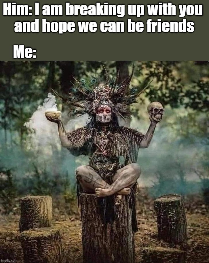 Him: I am breaking up with you 
and hope we can be friends; Me: | image tagged in breakup | made w/ Imgflip meme maker
