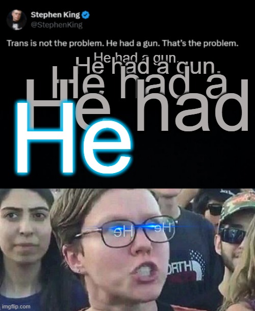 He | He had a gun. He had a gun. He had a; He had; He | image tagged in black background,triggered liberal | made w/ Imgflip meme maker