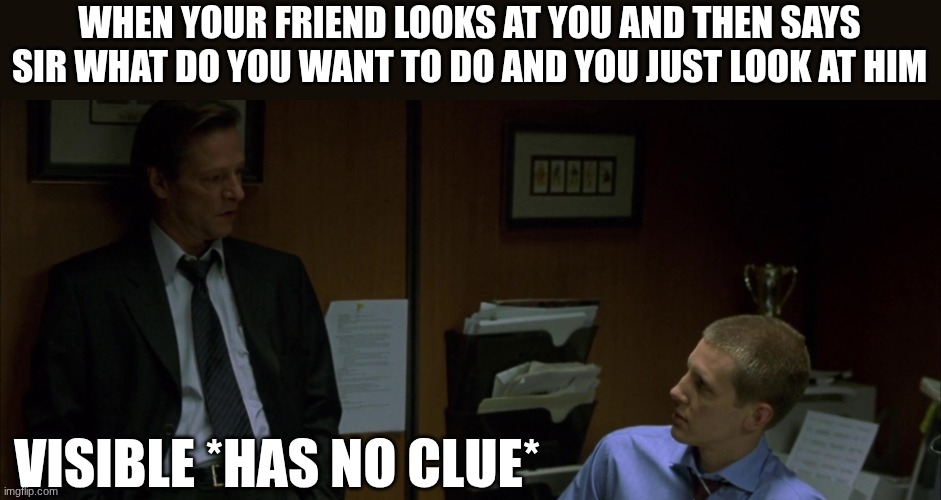 Alexander Conklin | WHEN YOUR FRIEND LOOKS AT YOU AND THEN SAYS SIR WHAT DO YOU WANT TO DO AND YOU JUST LOOK AT HIM; VISIBLE *HAS NO CLUE* | image tagged in alexander conklin | made w/ Imgflip meme maker