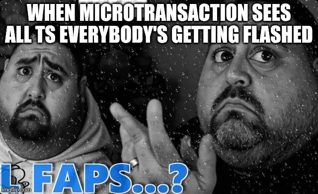 L faps? | WHEN MICROTRANSACTION SEES ALL TS EVERYBODY'S GETTING FLASHED | image tagged in l faps | made w/ Imgflip meme maker