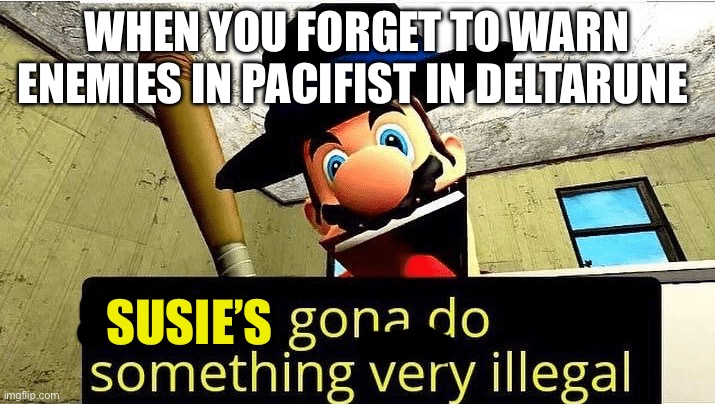 Mario’s gonna do something very illegal | WHEN YOU FORGET TO WARN ENEMIES IN PACIFIST IN DELTARUNE; SUSIE’S | image tagged in mario s gonna do something very illegal | made w/ Imgflip meme maker