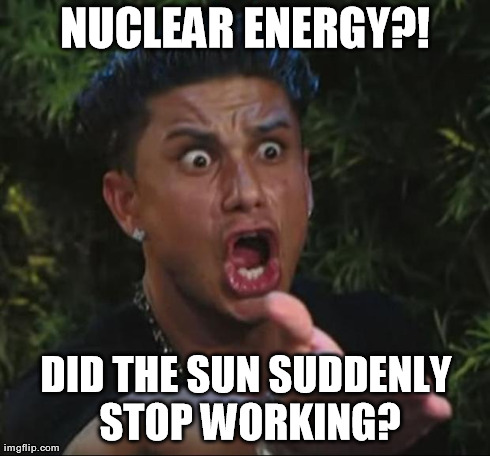 DJ Pauly D Meme | NUCLEAR ENERGY?! DID THE SUN SUDDENLY STOP WORKING? | image tagged in memes,dj pauly d | made w/ Imgflip meme maker
