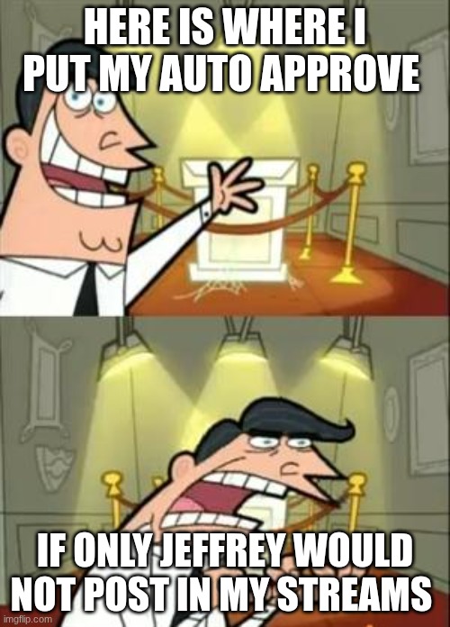 This Is Where I'd Put My Trophy If I Had One | HERE IS WHERE I PUT MY AUTO APPROVE; IF ONLY JEFFREY WOULD NOT POST IN MY STREAMS | image tagged in memes,this is where i'd put my trophy if i had one | made w/ Imgflip meme maker