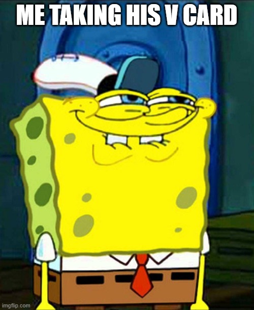 ME TAKING HIS V CARD | image tagged in sponge bob suspicious face | made w/ Imgflip meme maker