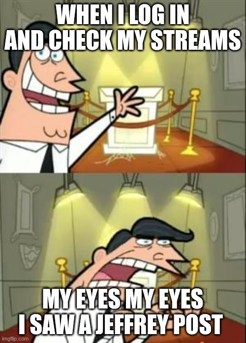 This Is Where I'd Put My Trophy If I Had One Meme | WHEN I LOG IN AND CHECK MY STREAMS MY EYES MY EYES I SAW A JEFFREY POST | image tagged in memes,this is where i'd put my trophy if i had one | made w/ Imgflip meme maker