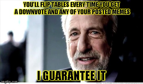 I Guarantee It | YOU'LL FLIP TABLES EVERY TIME YOU GET A DOWNVOTE AND ANY OF YOUR POSTED MEMES I GUARANTEE IT | image tagged in memes,i guarantee it | made w/ Imgflip meme maker
