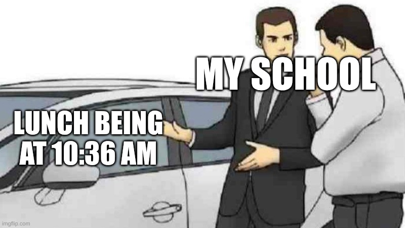 it's soo early, like why | MY SCHOOL; LUNCH BEING AT 10:36 AM | image tagged in memes,car salesman slaps roof of car | made w/ Imgflip meme maker