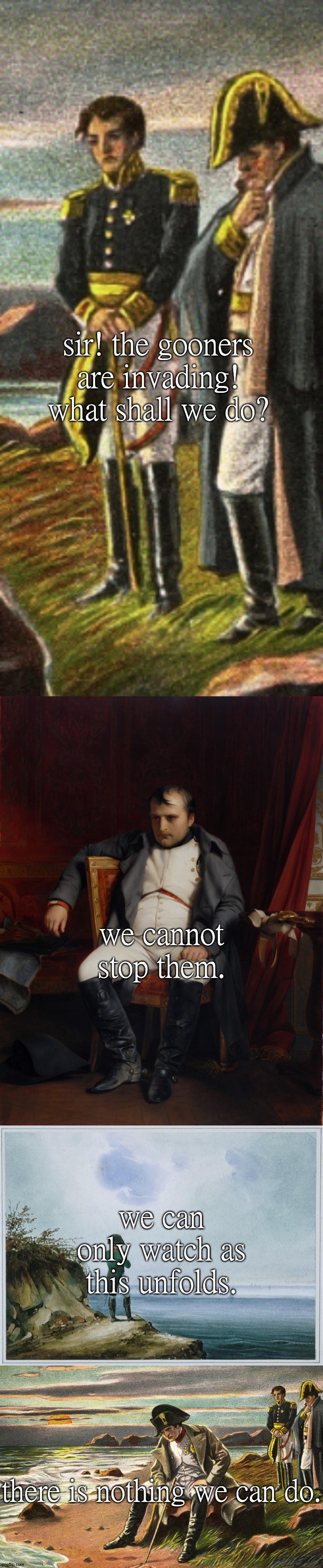 sir! the gooners are invading! what shall we do? we cannot stop them. we can only watch as this unfolds. there is nothing we can do. | made w/ Imgflip meme maker