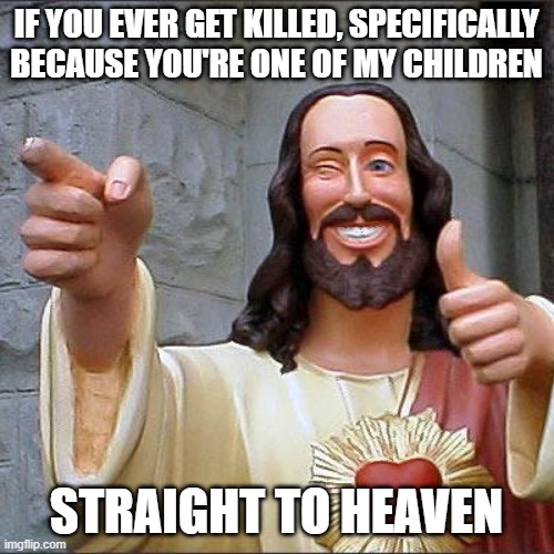 Buddy Christ Meme | IF YOU EVER GET KILLED, SPECIFICALLY BECAUSE YOU'RE ONE OF MY CHILDREN STRAIGHT TO HEAVEN | image tagged in memes,buddy christ | made w/ Imgflip meme maker