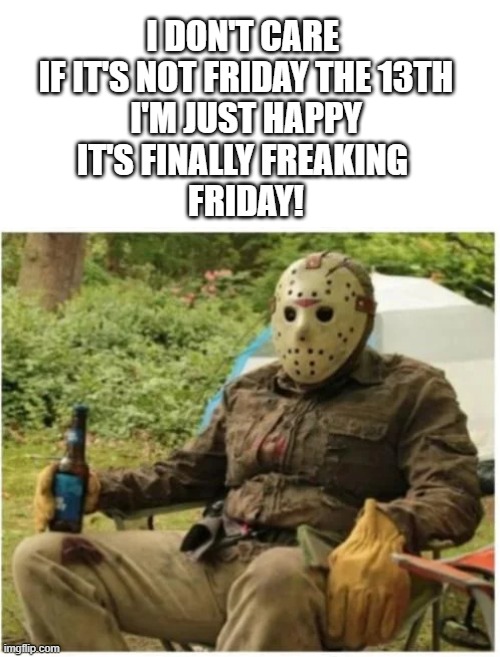 Friday Not 13th | I DON'T CARE 
IF IT'S NOT FRIDAY THE 13TH
I'M JUST HAPPY
IT'S FINALLY FREAKING 
FRIDAY! | image tagged in friday | made w/ Imgflip meme maker