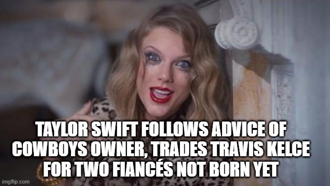 Taylor swift trade | TAYLOR SWIFT FOLLOWS ADVICE OF 
COWBOYS OWNER, TRADES TRAVIS KELCE 
FOR TWO FIANCÉS NOT BORN YET | image tagged in taylor swift crazy,cowboys,kelce | made w/ Imgflip meme maker