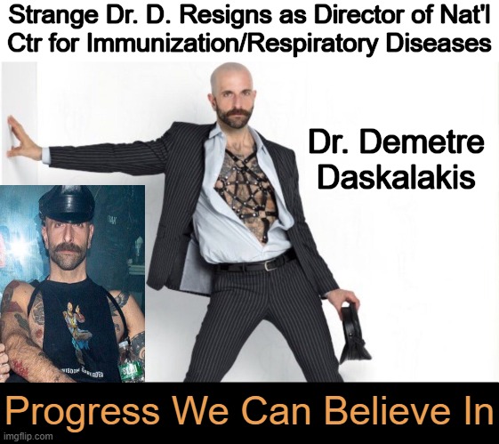 His resignation came hours after news that CDC Director S. Monarez was ousted from the agency. | Strange Dr. D. Resigns as Director of Nat'l
Ctr for Immunization/Respiratory Diseases; Dr. Demetre 
Daskalakis; Progress We Can Believe In | image tagged in resigned,biden pic,monkey pox,rfk jr,making america healthy again | made w/ Imgflip meme maker